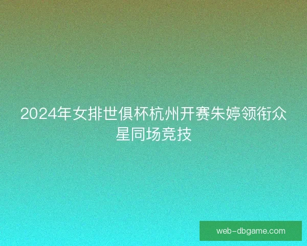 2024年女排世俱杯杭州开赛朱婷领衔众星同场竞技