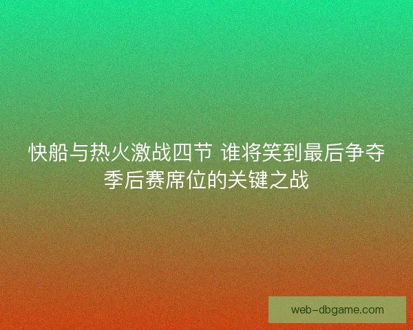 快船与热火激战四节 谁将笑到最后争夺季后赛席位的关键之战