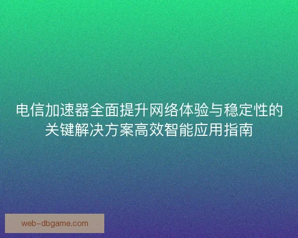 电信加速器全面提升网络体验与稳定性的关键解决方案高效智能应用指南
