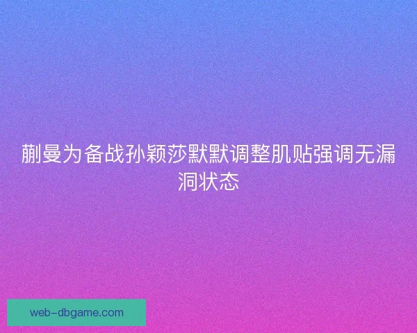 蒯曼为备战孙颖莎默默调整肌贴强调无漏洞状态